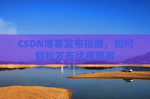 CSDN博客发布指南，如何轻松发布优质博客