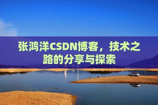 张鸿洋CSDN博客，技术之路的分享与探索