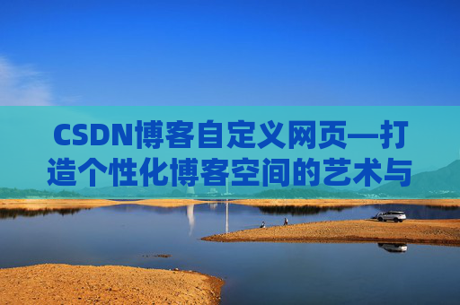 CSDN博客自定义网页—打造个性化博客空间的艺术与技巧