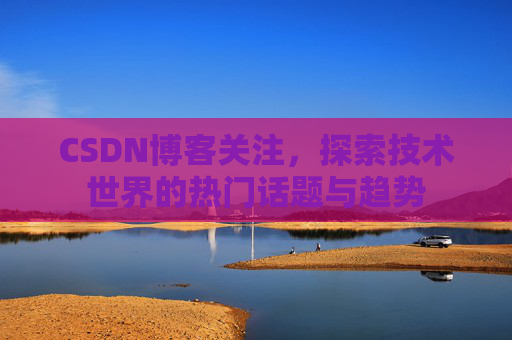 CSDN博客关注，探索技术世界的热门话题与趋势