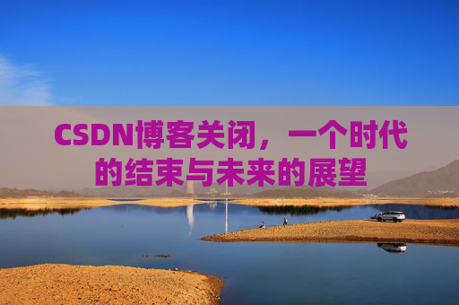 CSDN博客关闭，一个时代的结束与未来的展望